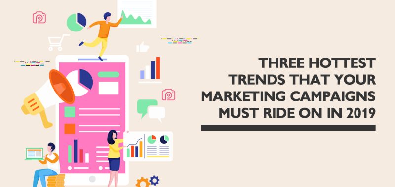 Three hottest trends your marketing campaigns must ride on in 2019